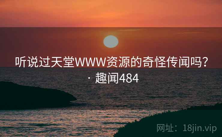 详细阅读:听说过天堂WWW资源的奇怪传闻吗? · 趣闻484 听说过天堂WWW资源的奇怪传闻吗? · 趣闻484