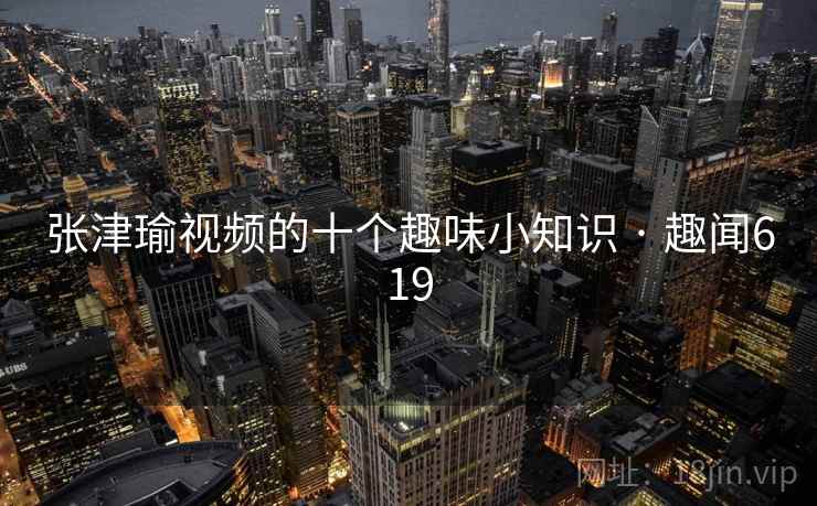 张津瑜视频的十个趣味小知识 · 趣闻619