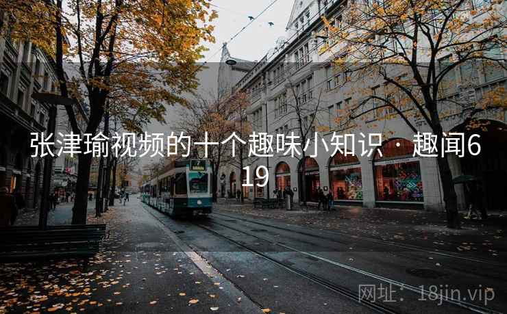 张津瑜视频的十个趣味小知识 · 趣闻619