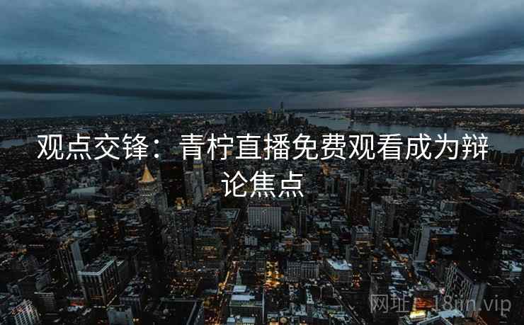 详细阅读:观点交锋:青柠直播免费观看成为辩论焦点 观点交锋:青柠直播免费观看成为辩论焦点
