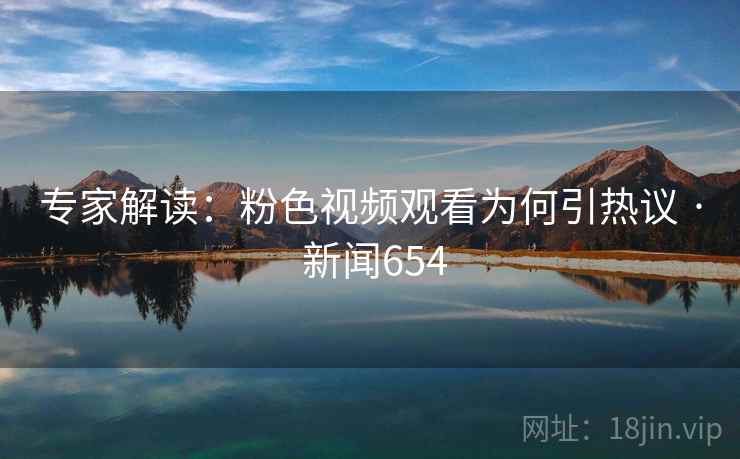 专家解读:粉色视频观看为何引热议 · 新闻654