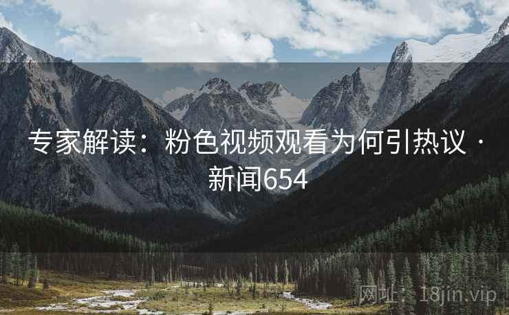 专家解读:粉色视频观看为何引热议 · 新闻654