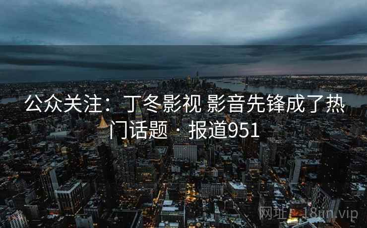 详细阅读:公众关注:丁冬影视 影音先锋成了热门话题 · 报道951 公众关注:丁冬影视 影音先锋成了热门话题 · 报道951