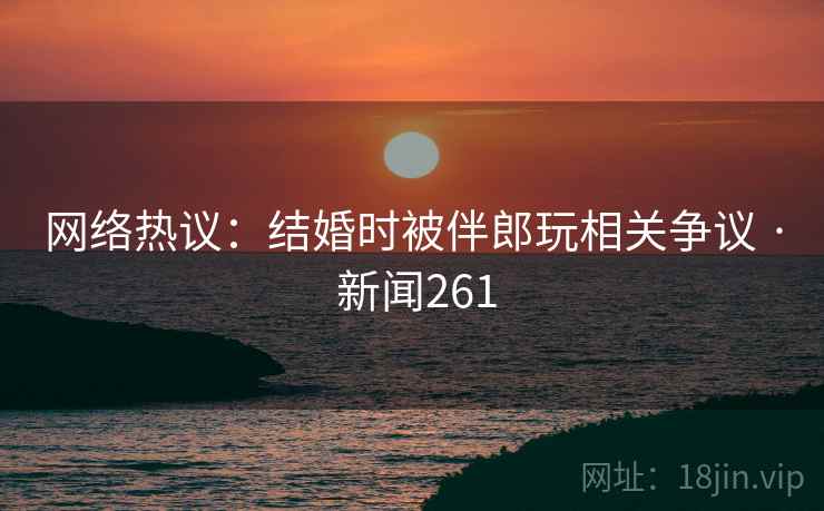 网络热议:结婚时被伴郎玩相关争议 · 新闻261