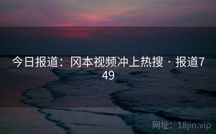 详细阅读:今日报道:冈本视频冲上热搜 · 报道749 今日报道:冈本视频冲上热搜 · 报道749