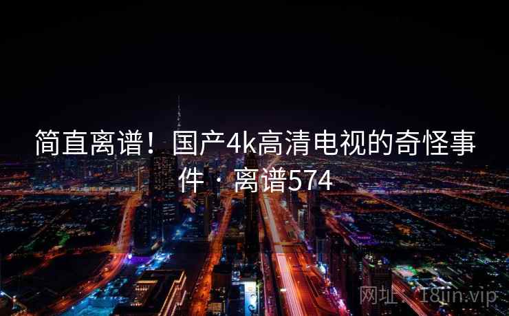 简直离谱!国产4k高清电视的奇怪事件 · 离谱574