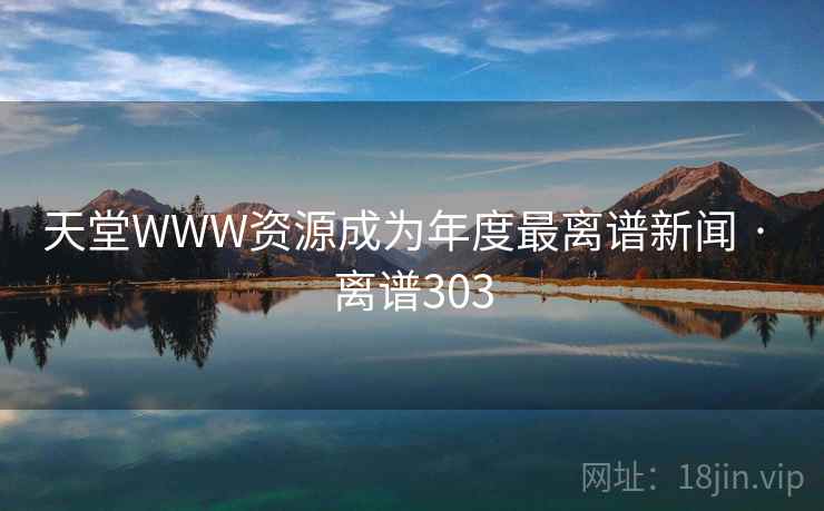 详细阅读:天堂WWW资源成为年度最离谱新闻 · 离谱303 天堂WWW资源成为年度最离谱新闻 · 离谱303