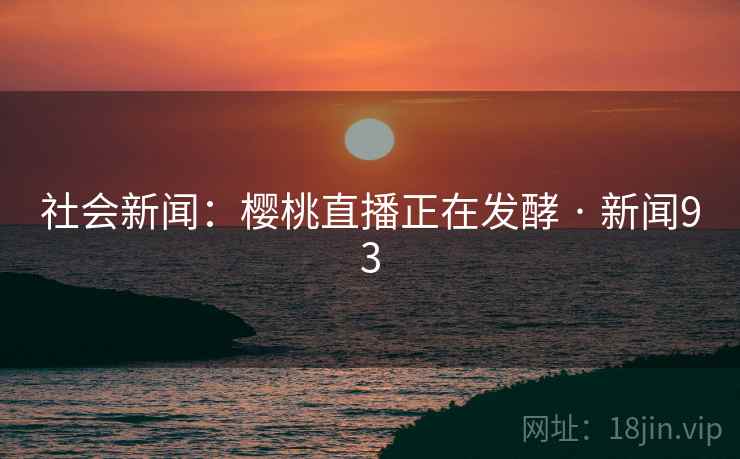 社会新闻:樱桃直播正在发酵 · 新闻93