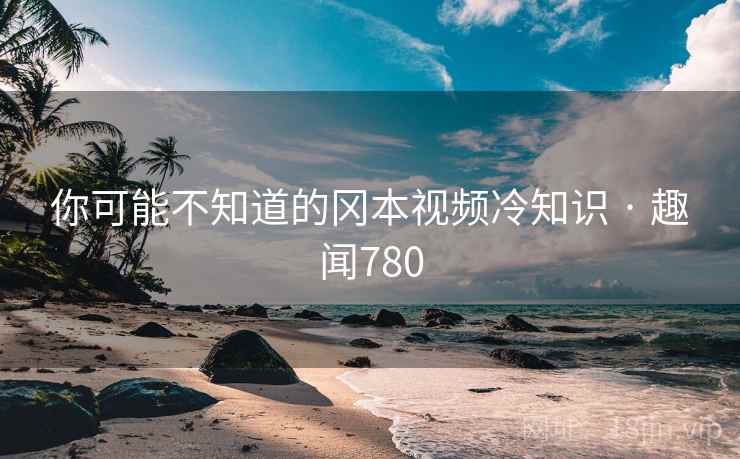 你可能不知道的冈本视频冷知识 · 趣闻780