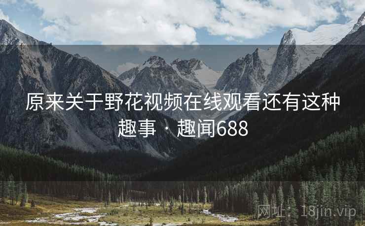原来关于野花视频在线观看还有这种趣事 · 趣闻688