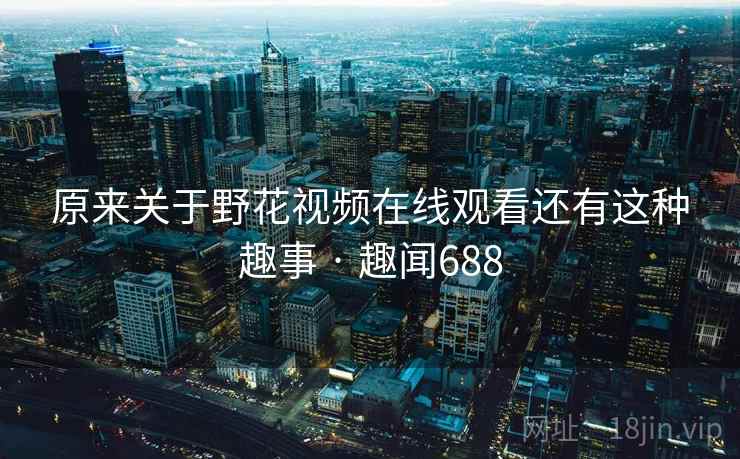 详细阅读:原来关于野花视频在线观看还有这种趣事 · 趣闻688 原来关于野花视频在线观看还有这种趣事 · 趣闻688