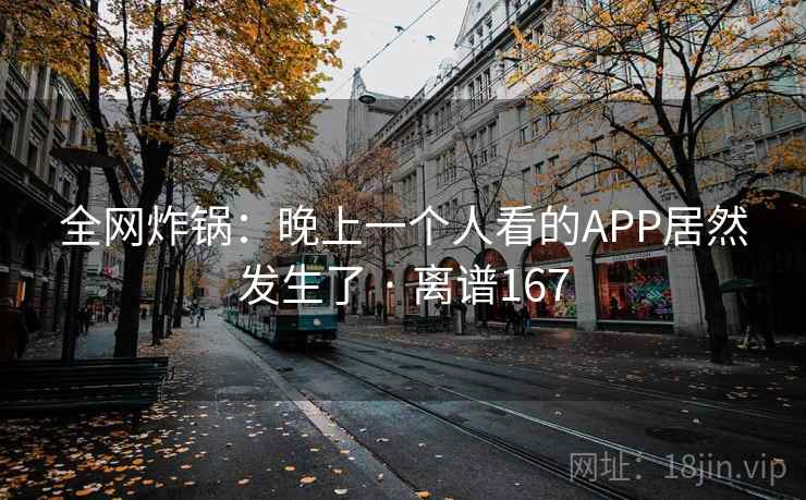 详细阅读:全网炸锅:晚上一个人看的APP居然发生了 · 离谱167 全网炸锅:晚上一个人看的APP居然发生了 · 离谱167