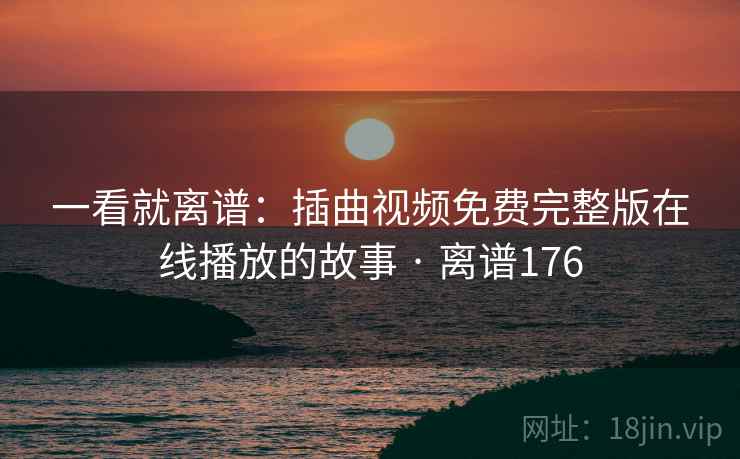 详细阅读:一看就离谱:插曲视频免费完整版在线播放的故事 · 离谱176 一看就离谱:插曲视频免费完整版在线播放的故事 · 离谱176