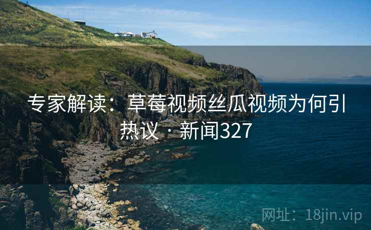 专家解读:草莓视频丝瓜视频为何引热议 · 新闻327