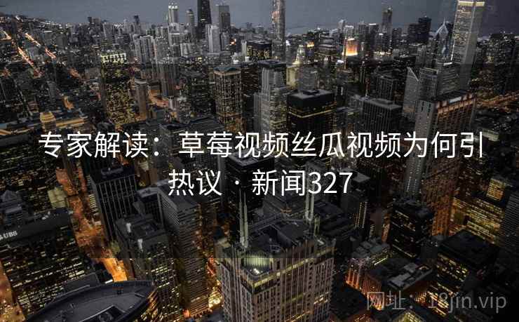 详细阅读:专家解读:草莓视频丝瓜视频为何引热议 · 新闻327 专家解读:草莓视频丝瓜视频为何引热议 · 新闻327