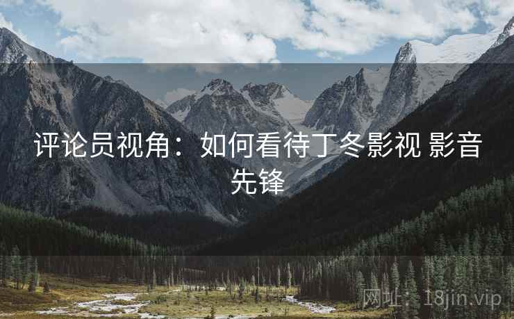 评论员视角:如何看待丁冬影视 影音先锋 评论员视角:如何看待丁冬影视 影音先锋