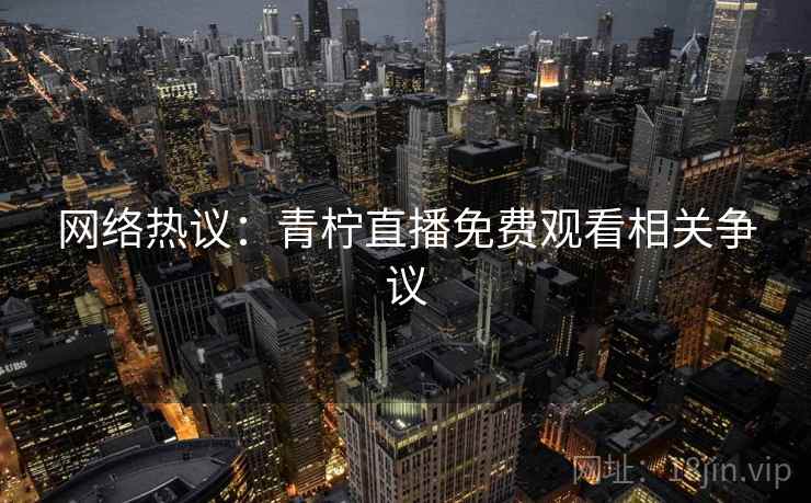 网络热议：青柠直播免费观看相关争议