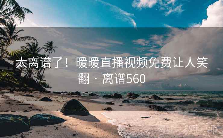 太离谱了！暖暖直播视频免费让人笑翻 · 离谱560